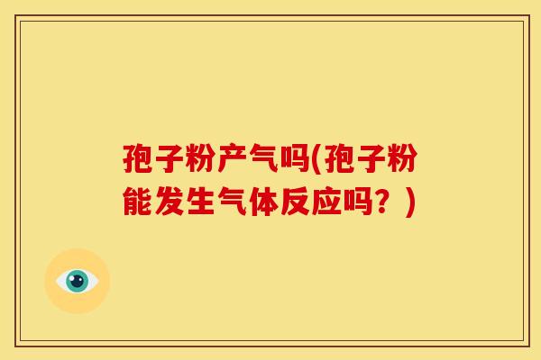 孢子粉产气吗(孢子粉能发生气体反应吗？)