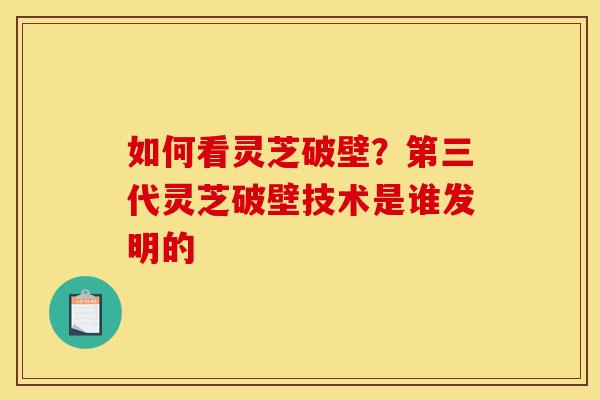 如何看灵芝破壁?第三代灵芝破壁技术是谁发明的 如何看灵芝破壁?第三代灵芝破壁技术是谁发明的