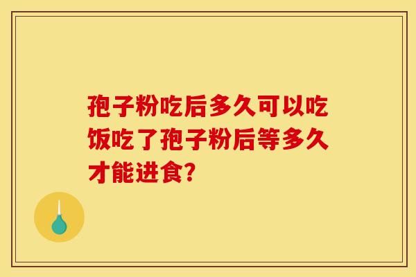 孢子粉吃后多久可以吃饭吃了孢子粉后等多久才能进食？