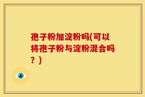 孢子粉加淀粉吗(可以将孢子粉与淀粉混合吗?) 孢子粉加淀粉吗(可以将孢子粉与淀粉混合吗?)