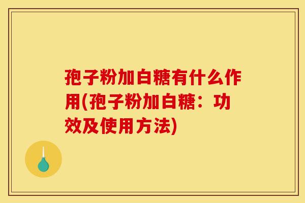 孢子粉加白糖有什么作用(孢子粉加白糖:功效及使用方法) 孢子粉加白糖有什么作用(孢子粉加白糖:功效及使用方法)