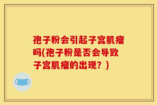 孢子粉会引起子宫吗(孢子粉是否会导致子宫的出现?) 孢子粉会引起子宫吗(孢子粉是否会导致子宫的出现?)