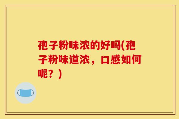 孢子粉味浓的好吗(孢子粉味道浓,口感如何呢?) 孢子粉味浓的好吗(孢子粉味道浓,口感如何呢?)