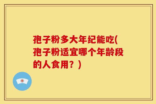 孢子粉多大年纪能吃(孢子粉适宜哪个年龄段的人食用?) 孢子粉多大年纪能吃(孢子粉适宜哪个年龄段的人食用?)