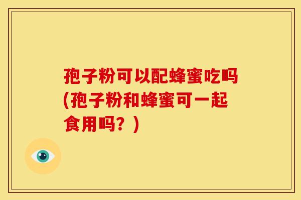 孢子粉可以配蜂蜜吃吗(孢子粉和蜂蜜可一起食用吗？)