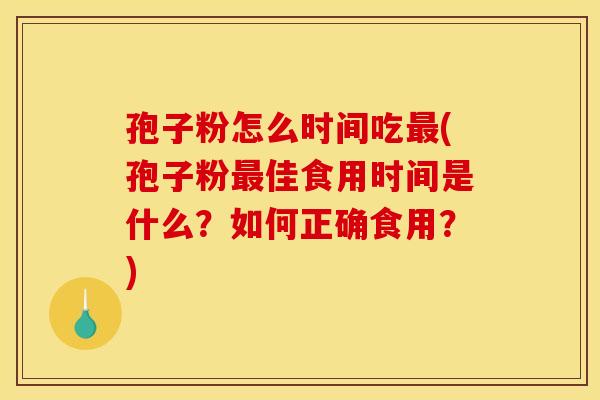 孢子粉怎么时间吃(孢子粉佳食用时间是什么?如何正确食用?) 孢子粉怎么时间吃(孢子粉佳食用时间是什么?如何正确食用?)