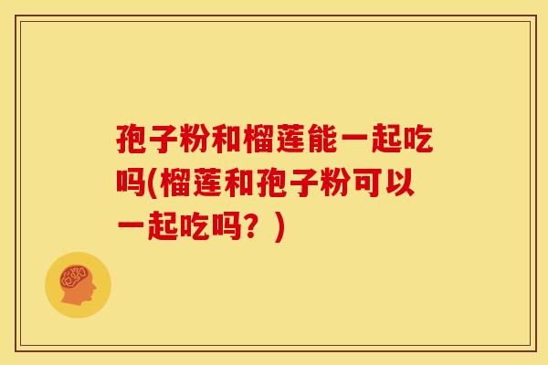 孢子粉和榴莲能一起吃吗(榴莲和孢子粉可以一起吃吗?) 孢子粉和榴莲能一起吃吗(榴莲和孢子粉可以一起吃吗?)