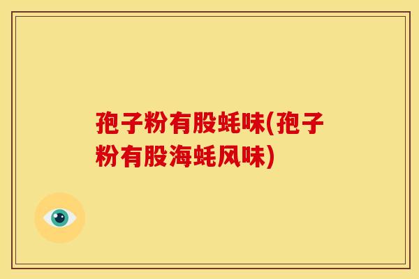 孢子粉有股蚝味(孢子粉有股海蚝风味) 孢子粉有股蚝味(孢子粉有股海蚝风味)