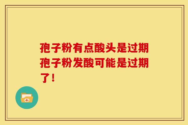 孢子粉有点酸头是过期孢子粉发酸可能是过期了! 孢子粉有点酸头是过期孢子粉发酸可能是过期了!
