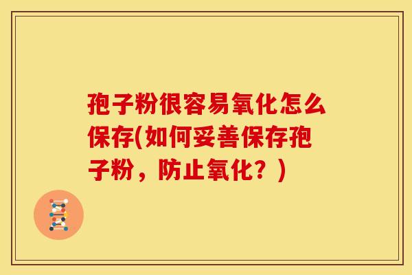孢子粉很容易氧化怎么保存(如何妥善保存孢子粉,防止氧化?) 孢子粉很容易氧化怎么保存(如何妥善保存孢子粉,防止氧化?)