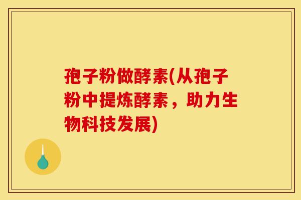 孢子粉做酵素(从孢子粉中提炼酵素,助力生物科技发展) 孢子粉做酵素(从孢子粉中提炼酵素,助力生物科技发展)