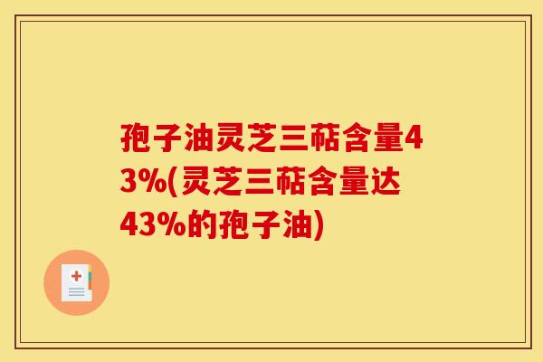 孢子油灵芝三萜含量43%(灵芝三萜含量达43%的孢子油)