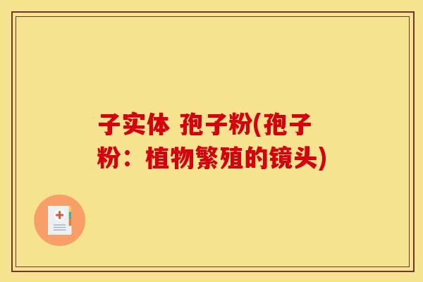 子实体 孢子粉(孢子粉:植物繁殖的镜头) 子实体 孢子粉(孢子粉:植物繁殖的镜头)