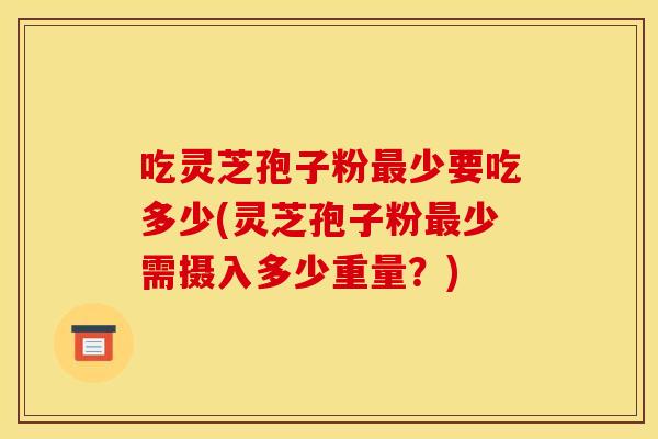 吃灵芝孢子粉少要吃多少(灵芝孢子粉少需摄入多少重量?) 吃灵芝孢子粉少要吃多少(灵芝孢子粉少需摄入多少重量?)