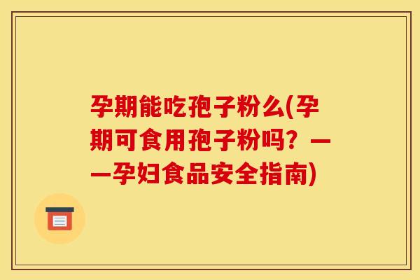 孕期能吃孢子粉么(孕期可食用孢子粉吗?——孕妇食品安全指南) 孕期能吃孢子粉么(孕期可食用孢子粉吗?——孕妇食品安全指南)