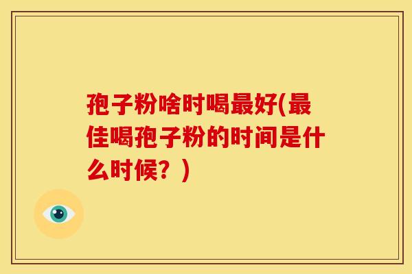 孢子粉啥时喝好(佳喝孢子粉的时间是什么时候?) 孢子粉啥时喝好(佳喝孢子粉的时间是什么时候?)