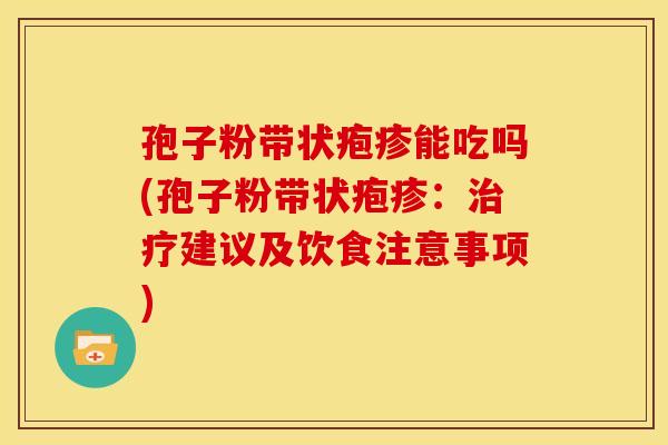 孢子粉带状疱疹能吃吗(孢子粉带状疱疹:建议及饮食注意事项) 孢子粉带状疱疹能吃吗(孢子粉带状疱疹:建议及饮食注意事项)