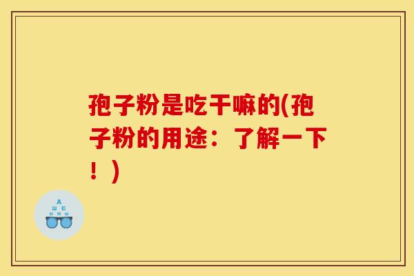 孢子粉是吃干嘛的(孢子粉的用途:了解一下!) 孢子粉是吃干嘛的(孢子粉的用途:了解一下!)