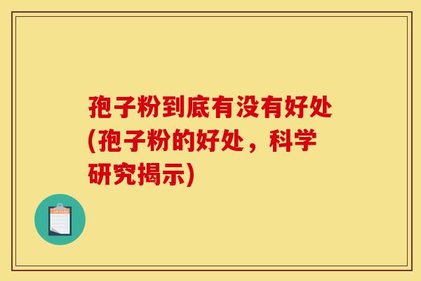 孢子粉到底有没有好处(孢子粉的好处，科学研究揭示)