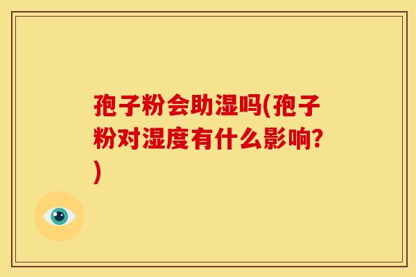 孢子粉会助湿吗(孢子粉对湿度有什么影响?) 孢子粉会助湿吗(孢子粉对湿度有什么影响?)