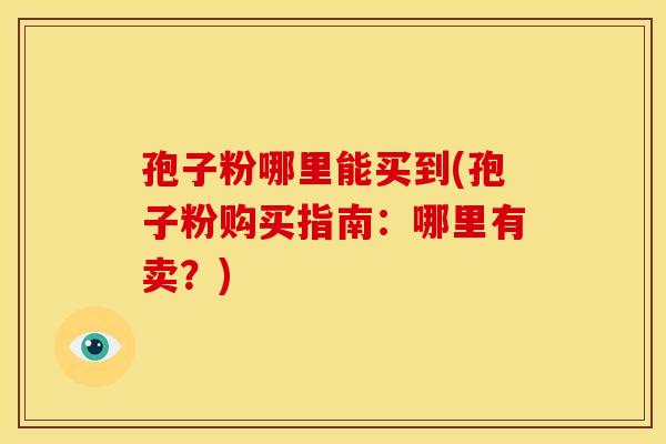 孢子粉哪里能买到(孢子粉购买指南:哪里有卖?) 孢子粉哪里能买到(孢子粉购买指南:哪里有卖?)