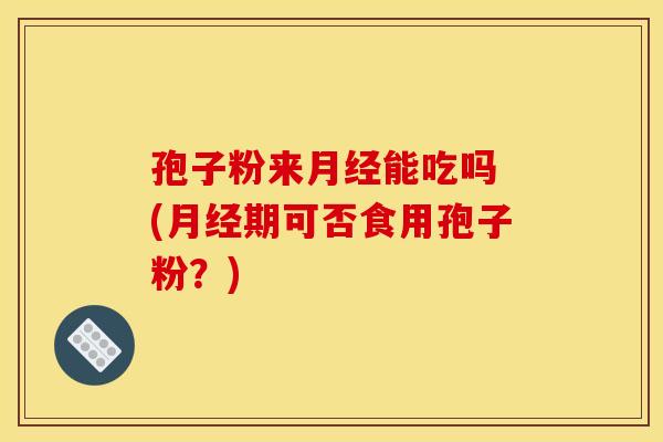 孢子粉来能吃吗 (期可否食用孢子粉?) 孢子粉来能吃吗 (期可否食用孢子粉?)