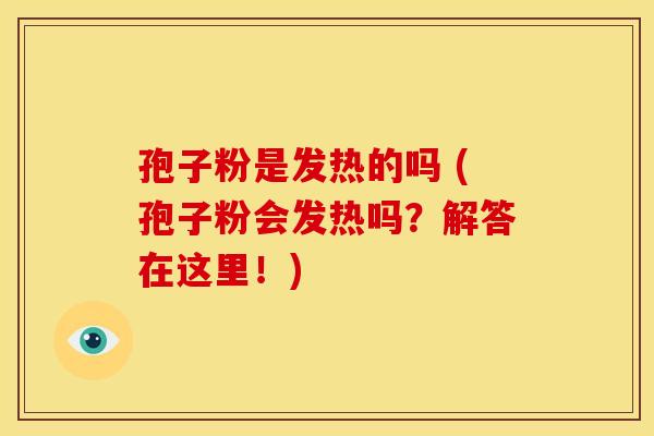 孢子粉是发热的吗 (孢子粉会发热吗?解答在这里!) 孢子粉是发热的吗 (孢子粉会发热吗?解答在这里!)