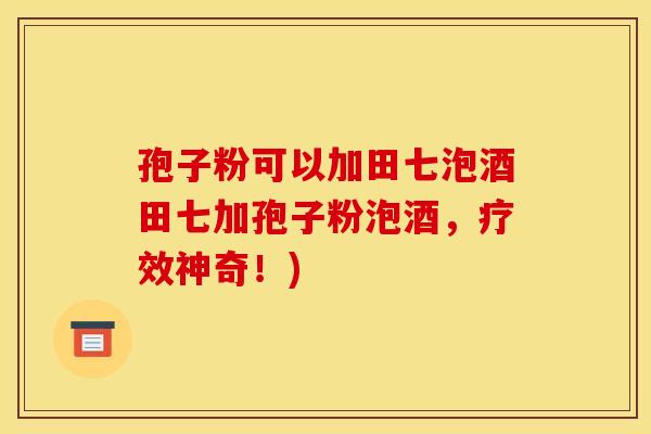 孢子粉可以加田七泡酒田七加孢子粉泡酒,疗效神奇!) 孢子粉可以加田七泡酒田七加孢子粉泡酒,疗效神奇!)
