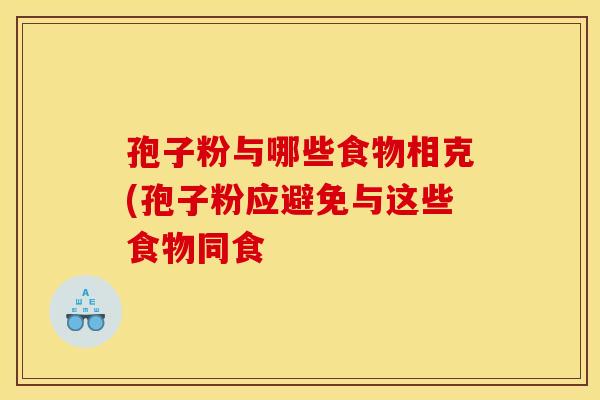 孢子粉与哪些食物相克(孢子粉应避免与这些食物同食 孢子粉与哪些食物相克(孢子粉应避免与这些食物同食