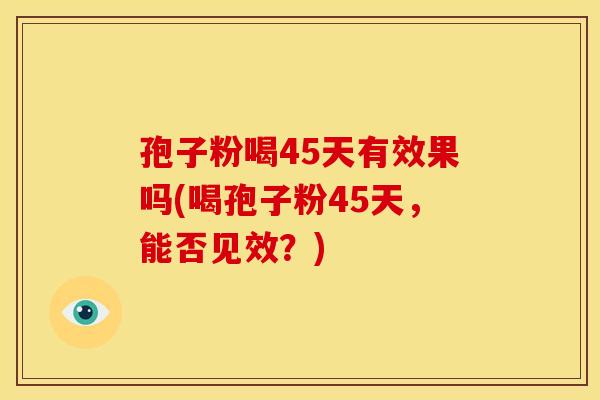 孢子粉喝45天有效果吗(喝孢子粉45天,能否见效?) 孢子粉喝45天有效果吗(喝孢子粉45天,能否见效?)