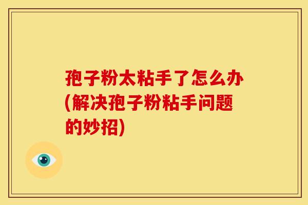 孢子粉太粘手了怎么办(解决孢子粉粘手问题的妙招) 孢子粉太粘手了怎么办(解决孢子粉粘手问题的妙招)