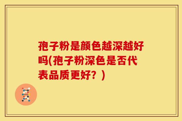 孢子粉是颜色越深越好吗(孢子粉深色是否代表品质更好？)
