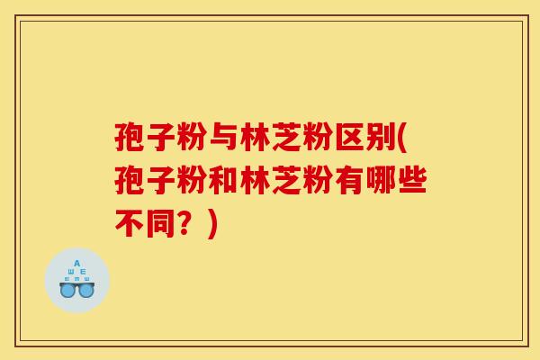 孢子粉与林芝粉区别(孢子粉和林芝粉有哪些不同?) 孢子粉与林芝粉区别(孢子粉和林芝粉有哪些不同?)