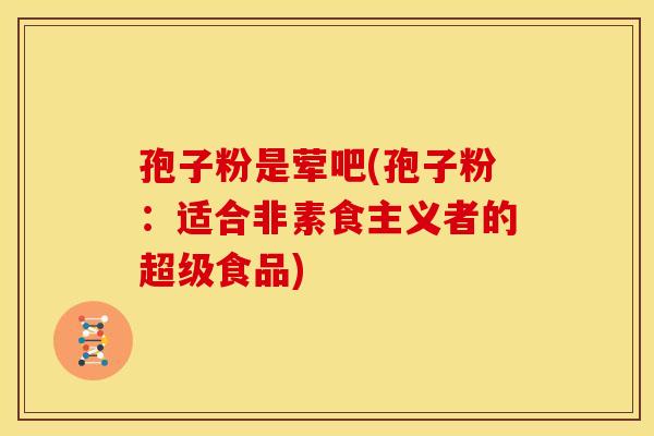 孢子粉是荤吧(孢子粉:适合非素食主义者的超级食品) 孢子粉是荤吧(孢子粉:适合非素食主义者的超级食品)