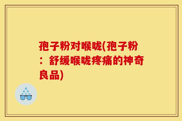 孢子粉对喉咙(孢子粉:舒缓喉咙的神奇良品) 孢子粉对喉咙(孢子粉:舒缓喉咙的神奇良品)