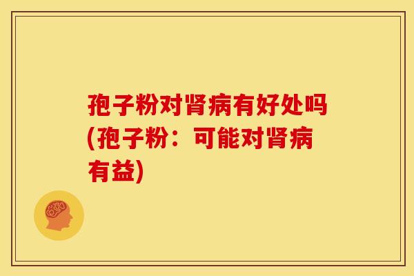 孢子粉对有好处吗(孢子粉:可能对有益) 孢子粉对有好处吗(孢子粉:可能对有益)