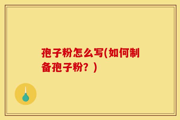 孢子粉怎么写(如何制备孢子粉?) 孢子粉怎么写(如何制备孢子粉?)