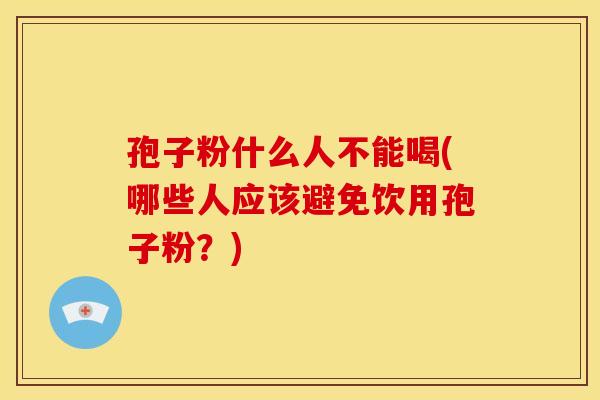 孢子粉什么人不能喝(哪些人应该避免饮用孢子粉?) 孢子粉什么人不能喝(哪些人应该避免饮用孢子粉?)