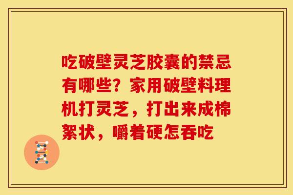 吃破壁灵芝胶囊的禁忌有哪些?家用破壁料理机打灵芝,打出来成棉絮状,嚼着硬怎吞吃 吃破壁灵芝胶囊的禁忌有哪些?家用破壁料理机打灵芝,打出来成棉絮状,嚼着硬怎吞吃
