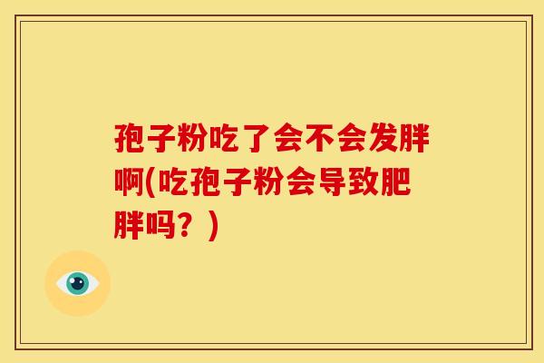 孢子粉吃了会不会发胖啊(吃孢子粉会导致吗?) 孢子粉吃了会不会发胖啊(吃孢子粉会导致吗?)