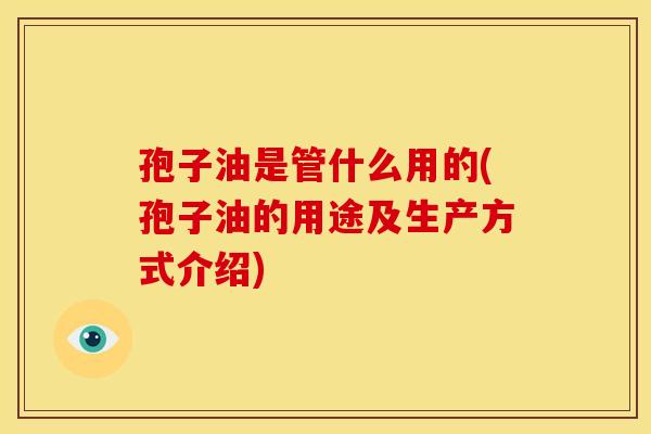 孢子油是管什么用的(孢子油的用途及生产方式介绍) 孢子油是管什么用的(孢子油的用途及生产方式介绍)