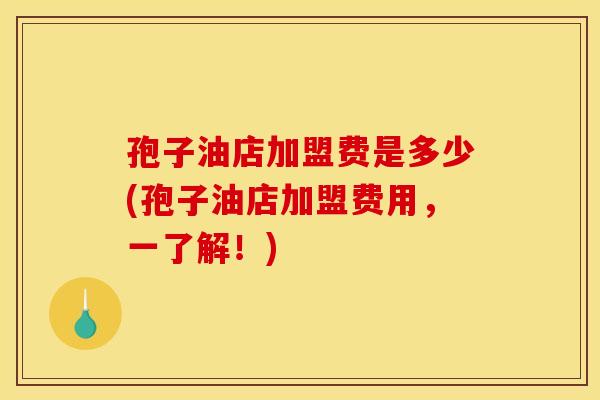 孢子油店加盟费是多少(孢子油店加盟费用,一了解!) 孢子油店加盟费是多少(孢子油店加盟费用,一了解!)