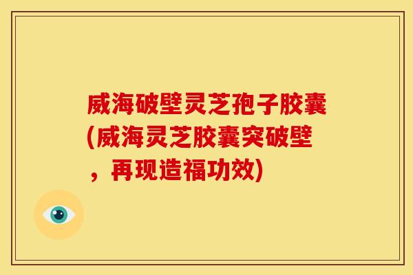 威海破壁灵芝孢子胶囊(威海灵芝胶囊突破壁,再现造福功效) 威海破壁灵芝孢子胶囊(威海灵芝胶囊突破壁,再现造福功效)