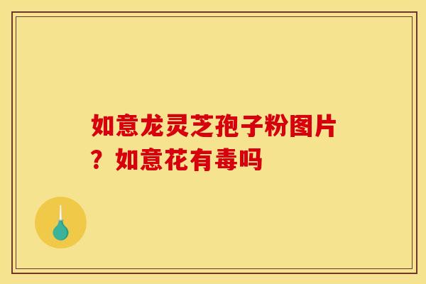 如意龙灵芝孢子粉图片?如意花有毒吗 如意龙灵芝孢子粉图片?如意花有毒吗