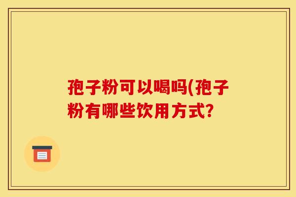 孢子粉可以喝吗(孢子粉有哪些饮用方式？