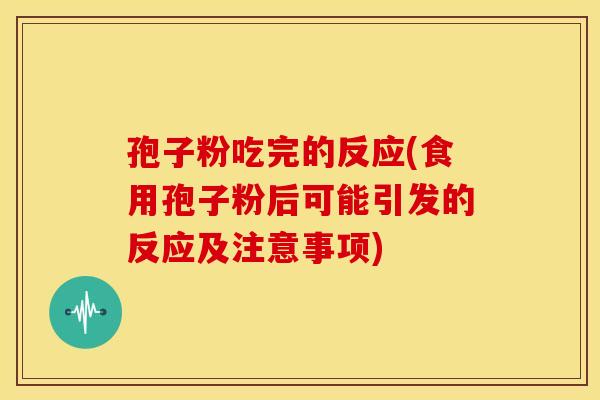 孢子粉吃完的反应(食用孢子粉后可能引发的反应及注意事项) 孢子粉吃完的反应(食用孢子粉后可能引发的反应及注意事项)