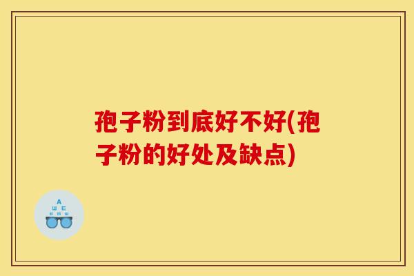 孢子粉到底好不好(孢子粉的好处及缺点)