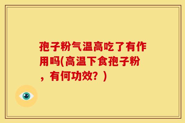孢子粉气温高吃了有作用吗(高温下食孢子粉,有何功效?) 孢子粉气温高吃了有作用吗(高温下食孢子粉,有何功效?)