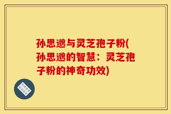 孙思邈与灵芝孢子粉(孙思邈的智慧:灵芝孢子粉的神奇功效) 孙思邈与灵芝孢子粉(孙思邈的智慧:灵芝孢子粉的神奇功效)