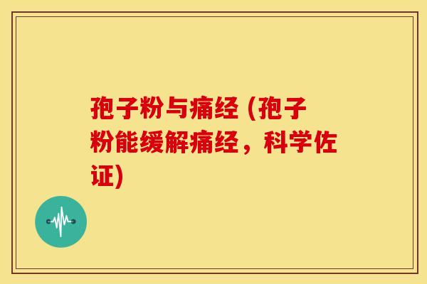 孢子粉与痛经 (孢子粉能缓解痛经,科学佐证) 孢子粉与痛经 (孢子粉能缓解痛经,科学佐证)